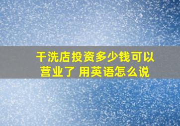 干洗店投资多少钱可以营业了 用英语怎么说